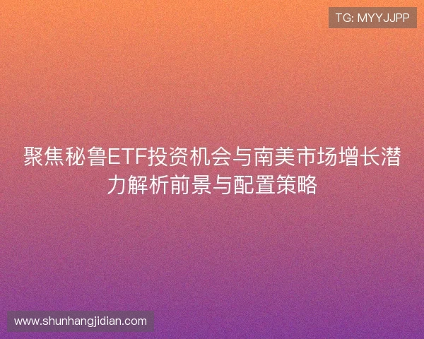 聚焦秘鲁ETF投资机会与南美市场增长潜力解析前景与配置策略